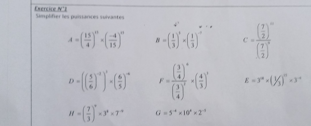 Exercice N°1 
Simplifier les puissances suivantes
A=( 15/4 )^15* ( (-4)/15 )^15 B=( 1/3 )^5* ( 1/3 )^-7
C=frac ( 7/2 )^10( 7/2 )^9
D=(( 5/6 )^-2)^3* ( 6/5 )^-6 F=frac ( 3/4 )^6( 3/4 )^7* ( 4/3 )^3
E=3^(18)* (1/3)^15* 3^(-4)
H=( 7/3 )^9* 3^8* 7^(-9)
G=5^(-4)* 10^4* 2^(-5)