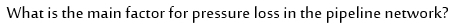 What is the main factor for pressure loss in the pipeline network?