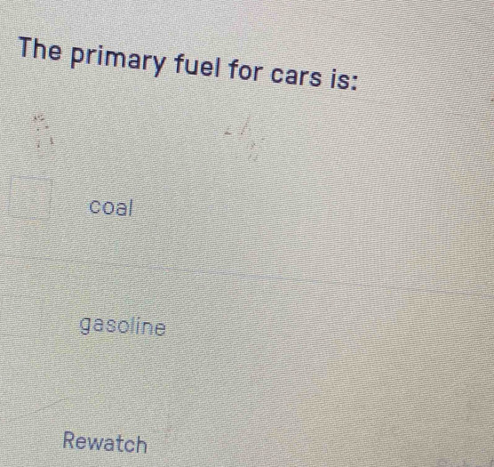 The primary fuel for cars is:
coal
gasoline
Rewatch