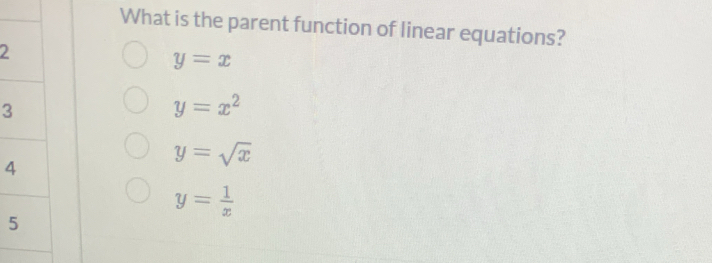 What is the parent function of linear equations?
2
y=x
3
y=x^2
y=sqrt(x)
4
y= 1/x 
5