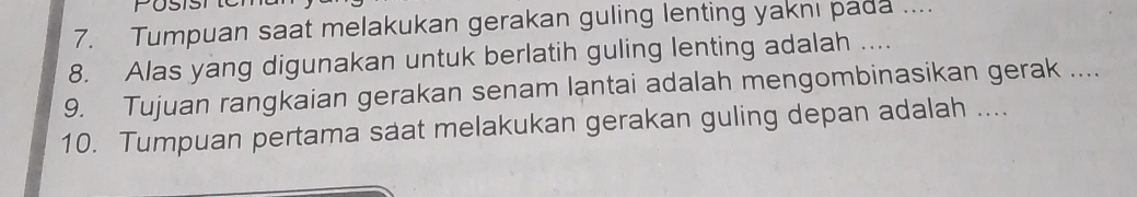 UST 
7. Tumpuan saat melakukan gerakan guling lenting yaknı pada .... 
8. Alas yang digunakan untuk berlatih guling lenting adalah .... 
9. Tujuan rangkaian gerakan senam lantai adalah mengombinasikan gerak .... 
10. Tumpuan pertama saat melakukan gerakan guling depan adalah ....