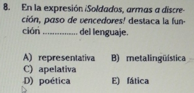 En la expresión iSoldados, armas a discre-
ción, paso de vencedores! destaca la fun-
ción _del lenguaje.
A) representativa B) metalingüística
C) apelativa
D) poética E) fática