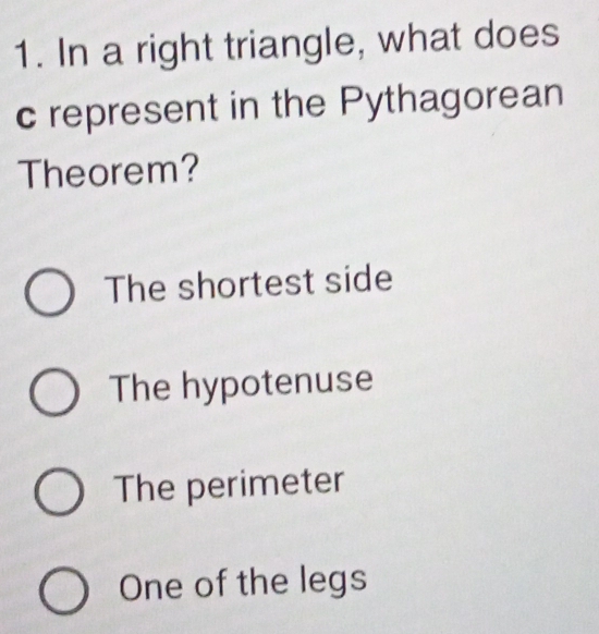 In a right triangle, what does
c represent in the Pythagorean
Theorem?
The shortest side
The hypotenuse
The perimeter
One of the legs