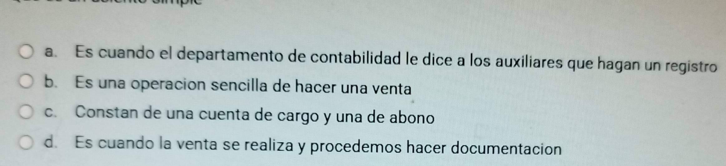 a. Es cuando el departamento de contabilidad le dice a los auxiliares que hagan un registro
b. Es una operacion sencilla de hacer una venta
c. Constan de una cuenta de cargo y una de abono
d. Es cuando la venta se realiza y procedemos hacer documentacion