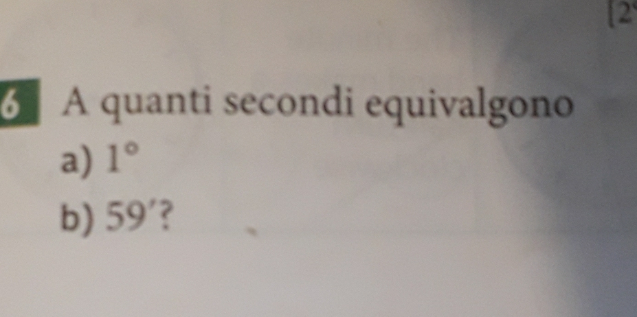 [2 
6 A quanti secondi equivalgono 
a) 1°
b) 5 9' ?