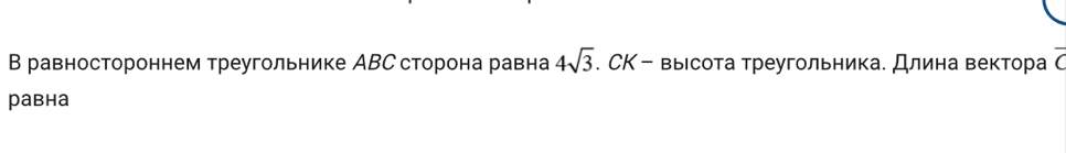 В равностороннем треугольнике АВС сторона равна 4sqrt(3). СΚ - вырсота треугольника. Длина вектора С 
равна