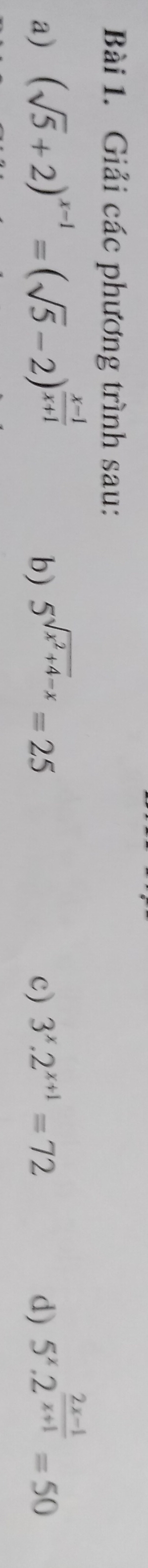 Giải các phương trình sau: 
a) (sqrt(5)+2)^x-1=(sqrt(5)-2)^ (x-1)/x+1  5^(sqrt(x^2)+4-x)=25 c) 3^x.2^(x+1)=72 d) 5^x.2^(frac 2x-1)x+1=50
b)