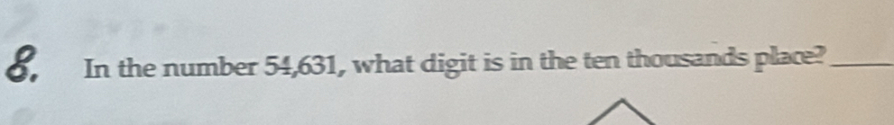 6, In the number 54,631, what digit is in the ten thousands place?_