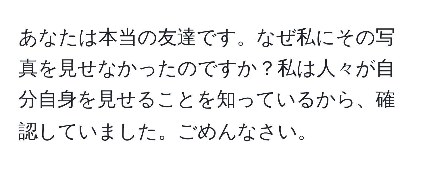 あなたは本当の友達です。なぜ私にその写真を見せなかったのですか？私は人々が自分自身を見せることを知っているから、確認していました。ごめんなさい。