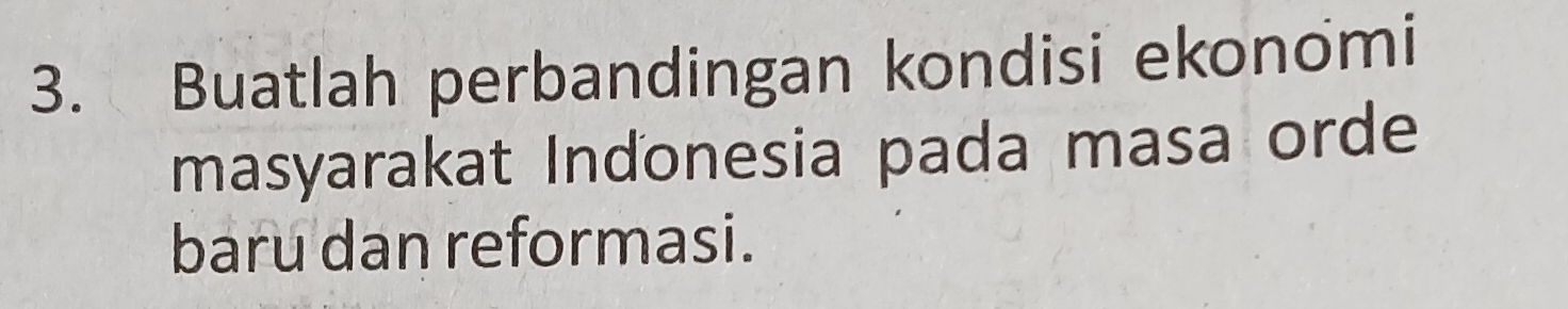 Buatlah perbandingan kondisi ekonomi 
masyarakat Indonesia pada masa orde 
baru dan reformasi.