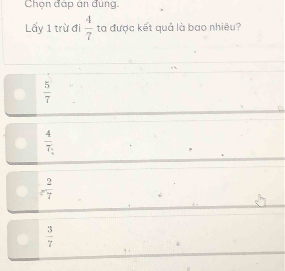 Chọn đáp án đùng.
Lấy 1 trừ đi  4/7  ta được kết quả là bao nhiêu?
 5/7 
 4/7 
frac  2/7 
 3/7 