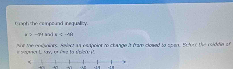 Graph the compound inequality
x>-49 and x
Plot the endpoints. Select an endpoint to change it from closed to open. Select the middle of 
a segment, ray, or line to delete it.
-53 -52 -51 -50 -49 -48