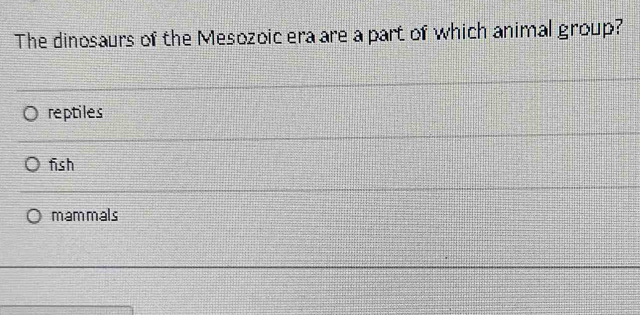 The dinosaurs of the Mesozoic era are a part of which animal group?
reptiles
fish
mammals