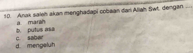 Anak saleh akan menghadapi cobaan dari Allah Swt. dengan ....
a. marah
b. putus asa
c. sabar
d. mengeluh