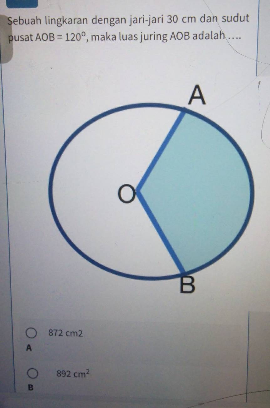 Sebuah lingkaran dengan jari-jari 30 cm dan sudut
pusat AOB=120° , maka luas juring AOB adalah .. ..
872 cm2
A
892cm^2
B