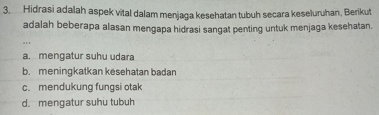 Hidrasi adalah aspek vital dalam menjaga kesehatan tubuh secara keseluruhan, Berikut
adalah beberapa alasan mengapa hidrasi sangat penting untuk menjaga kesehatan.
…
a. mengatur suhu udara
b. meningkatkan kesehatan badan
c. mendukung fungsi otak
d. mengatur suhu tubuh