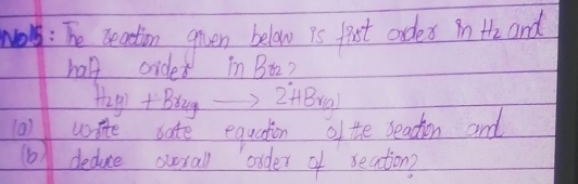 ar: Te ceaction given below is first ordes H_2 and 
han oider in Bo2?
H_2y)+Br_4yto 2HBr(g)
(0) wite sate equation of the beation and 
) deduce overall order of reation?