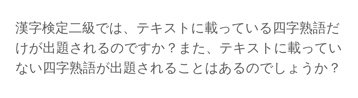 漢字検定二級では、テキストに載っている四字熟語だけが出題されるのですか？また、テキストに載っていない四字熟語が出題されることはあるのでしょうか？