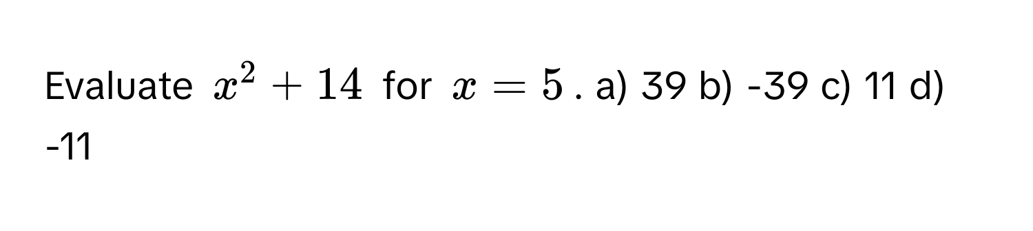 Evaluate $x^2 + 14$ for $x = 5$.  a) 39  b) -39  c) 11  d) -11