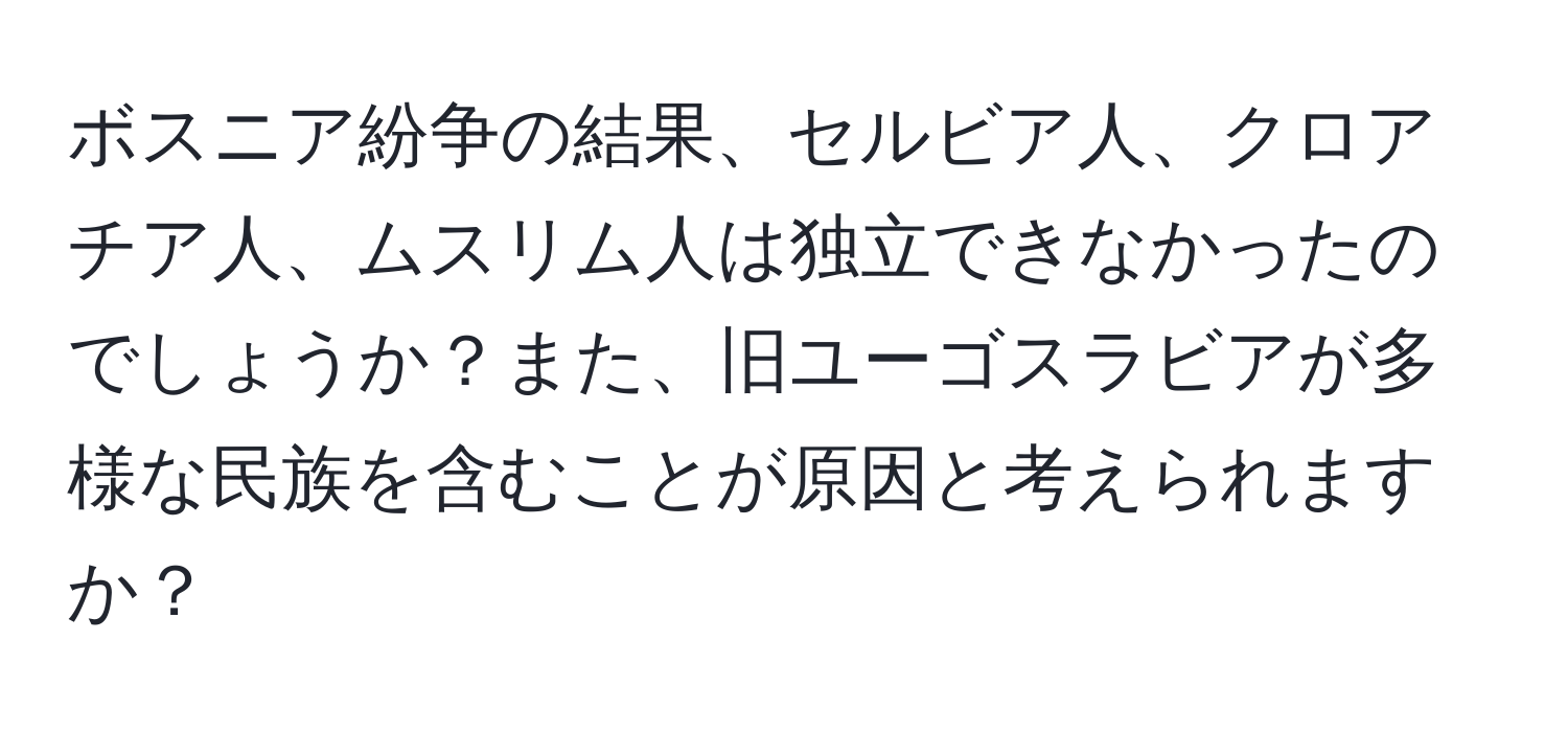 ボスニア紛争の結果、セルビア人、クロアチア人、ムスリム人は独立できなかったのでしょうか？また、旧ユーゴスラビアが多様な民族を含むことが原因と考えられますか？