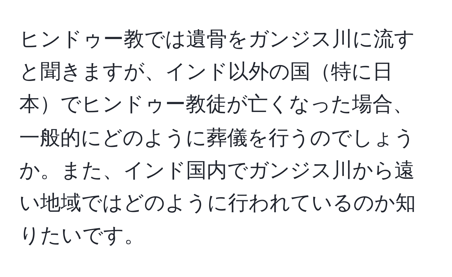 ヒンドゥー教では遺骨をガンジス川に流すと聞きますが、インド以外の国特に日本でヒンドゥー教徒が亡くなった場合、一般的にどのように葬儀を行うのでしょうか。また、インド国内でガンジス川から遠い地域ではどのように行われているのか知りたいです。