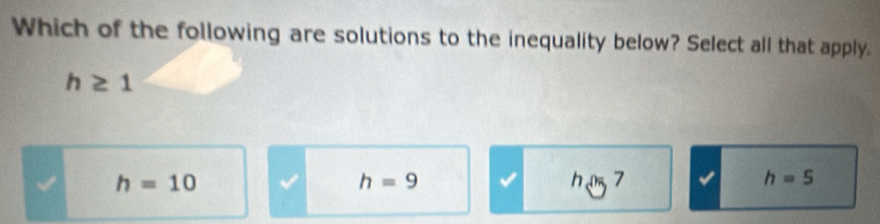 Which of the following are solutions to the inequality below? Select all that apply.
h≥ 1
h=10
h=9
h D_5 7 h=5