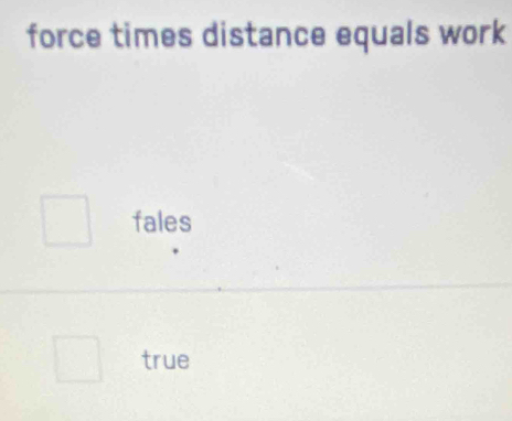 force times distance equals work
fales
true