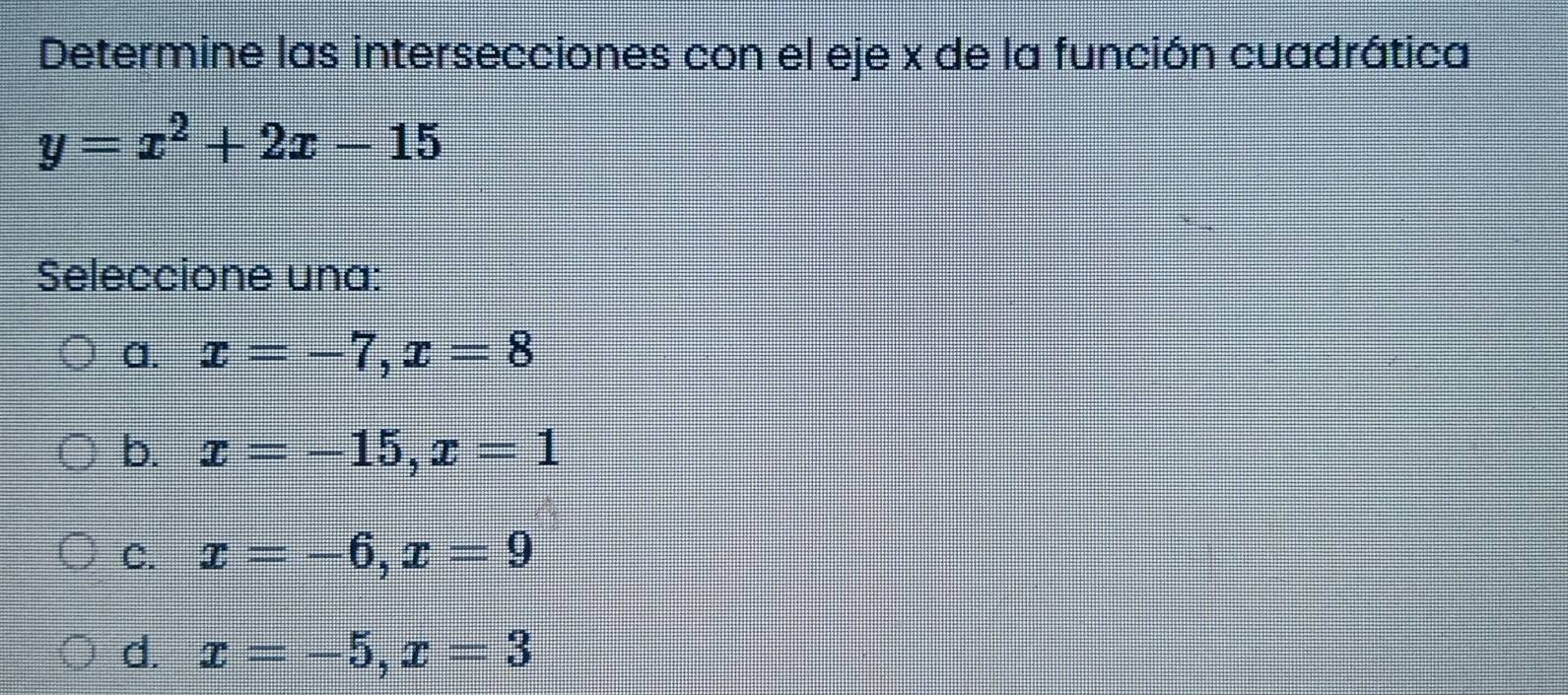 Determine las intersecciones con el eje x de la función cuadrática
y=x^2+2x-15
Seleccione una:
a. x=-7, x=8
b. x=-15, x=1
C. x=-6, x=9
d. x=-5, x=3