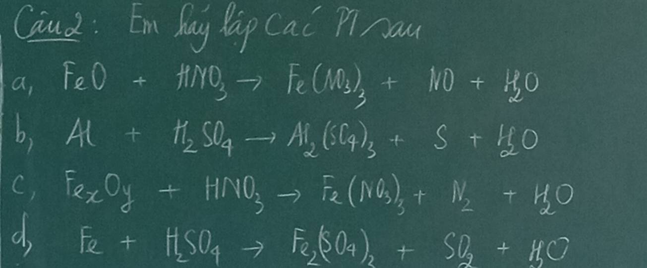 Caud : Em hay lap Cai P cau
a, FeO+HNO_3to Fe(N_3)_3+NO+H_2O
b, Al+H_2SO_4to Al_2(SO_4)_3+S+H_2O
C, Fe_xO_y+HNO_3to Fe(NO_3)_2+H_2O
d Fe+H_2SO_4to Fe_2(SO_4)_2+SO_2+H_2O