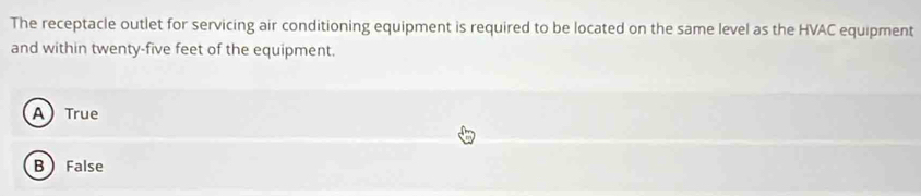 The receptacle outlet for servicing air conditioning equipment is required to be located on the same level as the HVAC equipment
and within twenty-five feet of the equipment.
A) True
B False