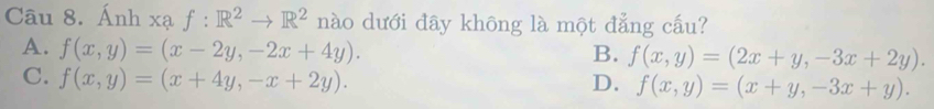 Ánh xạ f:R^2to R^2 nào dưới đây không là một đẳng cầu?
A. f(x,y)=(x-2y,-2x+4y).
B. f(x,y)=(2x+y,-3x+2y).
C. f(x,y)=(x+4y,-x+2y). D. f(x,y)=(x+y,-3x+y).