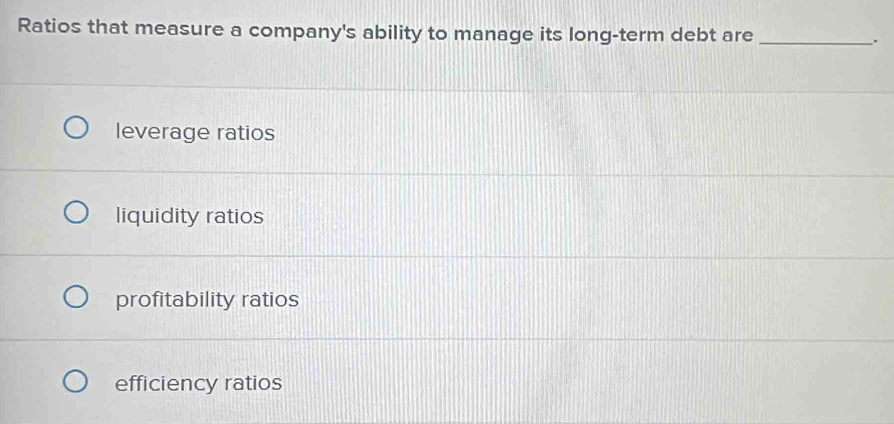 Ratios that measure a company's ability to manage its long-term debt are _.
leverage ratios
liquidity ratios
profitability ratios
efficiency ratios