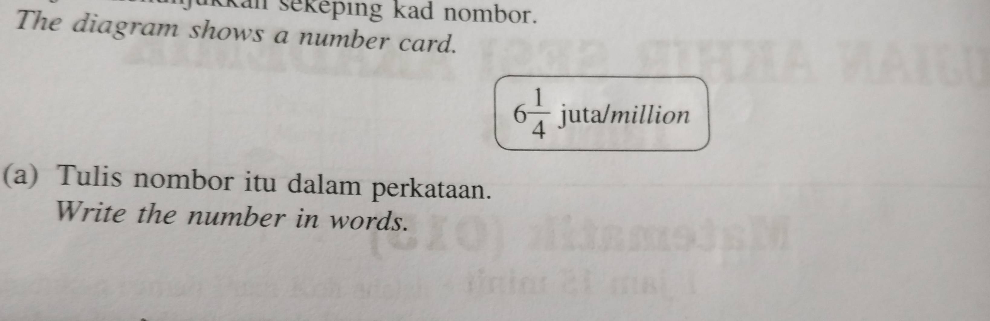 ukkan sekeping kad nombor. 
The diagram shows a number card.
6 1/4  juta/million 
(a) Tulis nombor itu dalam perkataan. 
Write the number in words.