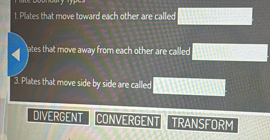 Boondary lyp
1. Plates that move toward each other are called □
ates that move away from each other are called □
3. Plates that move side by side are called □°
DIVERGENT CONVERGENT TRANSFORM