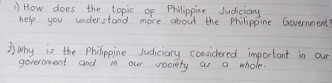 " How does the topic of Philippine Judiciary 
help you understand more about the philippine Government? 
②) why is the Philippine Judiciary considered important in our 
government and in our vociety as a whole.