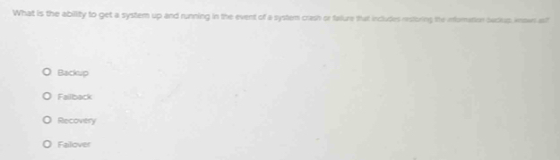 What is the ability to get a system up and running in the event of a system crash or failure that includes restoring the inforation becilup, knowr asl
Backup
Faillback
Recovery
Failover