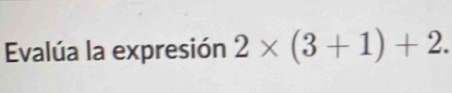 Evalúa la expresión 2* (3+1)+2.