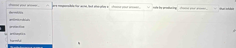 choose your answer.. are responsible for acne, but also play a choose your answer... role by producing choose your answer. that inhibit
dermititis
antimicrobials
protective
Lantiseptics
harmful