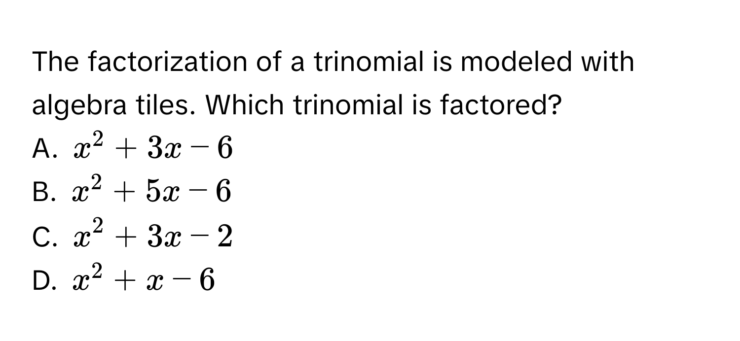 The factorization of a trinomial is modeled with algebra tiles. Which trinomial is factored? 
A. $x^2+3x-6$
B. $x^2+5x-6$
C. $x^2+3x-2$
D. $x^2+x-6$