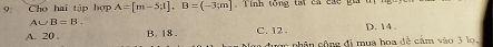 Cho hai tập hợp A=[m-5;1], B=(-3;m] Tính tổng tạt cá các ga t
A∪ B=B.
A. 20 B. 18. C. 12 D. 14.
được phân công đi mua hoa đề cầm vào 3 lo.