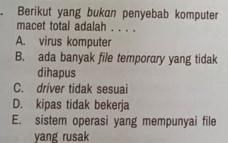 Berikut yang bukan penyebab komputer
macet total adalah . . . .
A. virus komputer
B. ada banyak file temporary yang tidak
dihapus
C. driver tidak sesuai
D. kipas tidak bekerja
E. sistem operasi yang mempunyai file
yang rusak