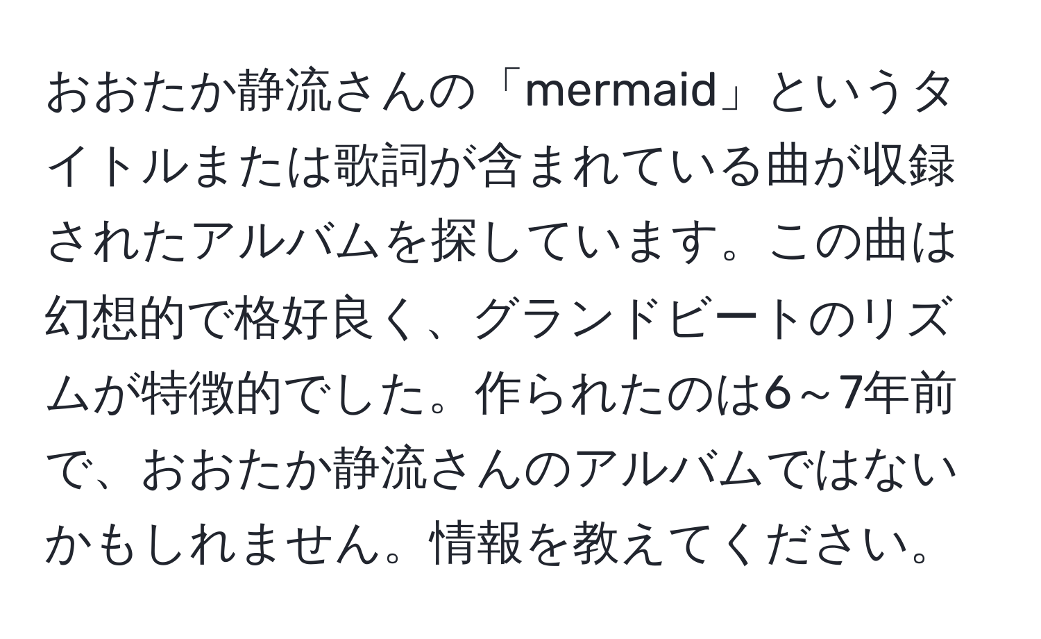 おおたか静流さんの「mermaid」というタイトルまたは歌詞が含まれている曲が収録されたアルバムを探しています。この曲は幻想的で格好良く、グランドビートのリズムが特徴的でした。作られたのは6～7年前で、おおたか静流さんのアルバムではないかもしれません。情報を教えてください。