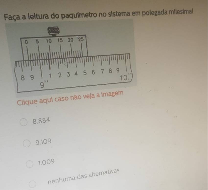 Faça a leitura do paquímetro no sistema em polegada milesimal
Clique aqui caso não veja a im
8.884
9.109
1.009
nenhuma das alternativas