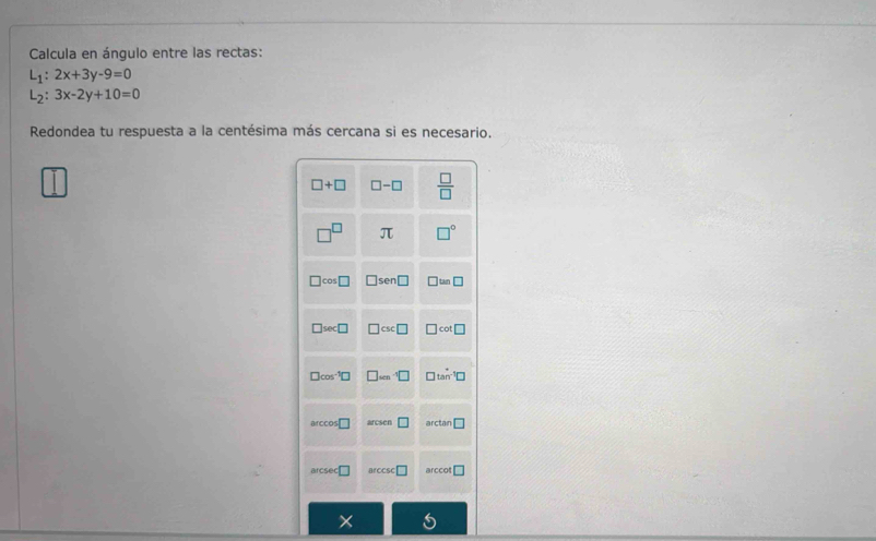 Calcula en ángulo entre las rectas:
L_1:2x+3y-9=0
L_2:3x-2y+10=0
Redondea tu respuesta a la centésima más cercana si es necesario.
×