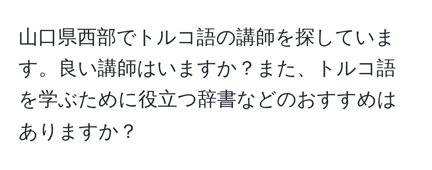 山口県西部でトルコ語の講師を探しています。良い講師はいますか？また、トルコ語を学ぶために役立つ辞書などのおすすめはありますか？