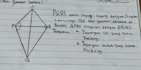 PQRS abaah layang- layang dengan Sumb 
Simetringa Qs dari gambar tersebut di 
R Perolen △ PQs Konyrven dengan △ RQS. 
Tentokan: a. Pasangan sisi yang sama 
PanJang. 
1. Pasangan Sudut yang Sama 
Panjang.