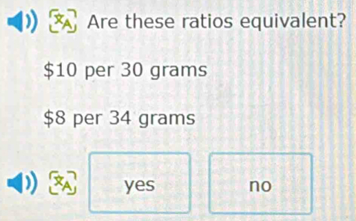 Are these ratios equivalent?
$10 per 30 grams
$8 per 34 grams
yes no