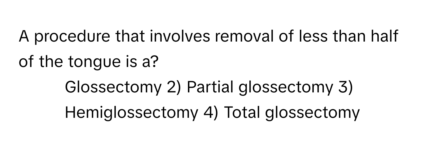 A procedure that involves removal of less than half of the tongue is a?

1) Glossectomy 2) Partial glossectomy 3) Hemiglossectomy 4) Total glossectomy