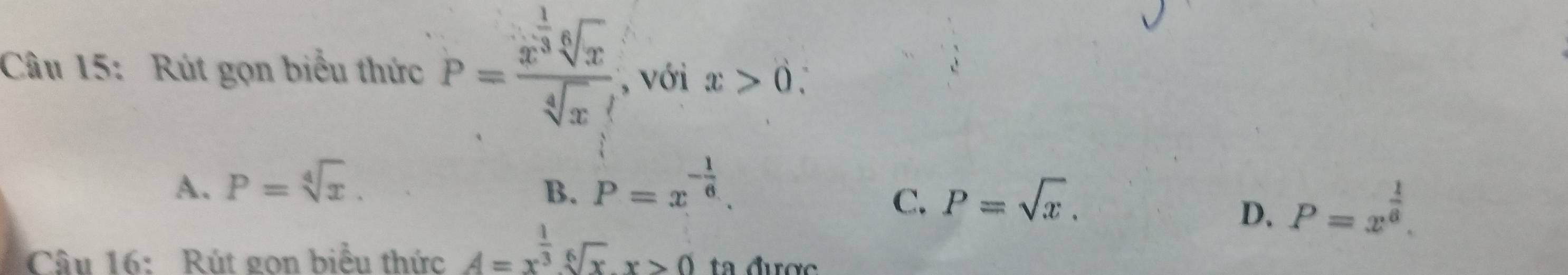 Rút gọn biểu thức P=frac x^(frac 1)3sqrt[6](x)sqrt[4](x), , với x>0.
A. P=sqrt[4](x). P=x^(-frac 1)6. 
B.
C. P=sqrt(x). P=x^(frac 1)8. 
D.
Câu 16: Rút gọn biểu thức A=x^(frac 1)3sqrt[6](x). x>0 t được