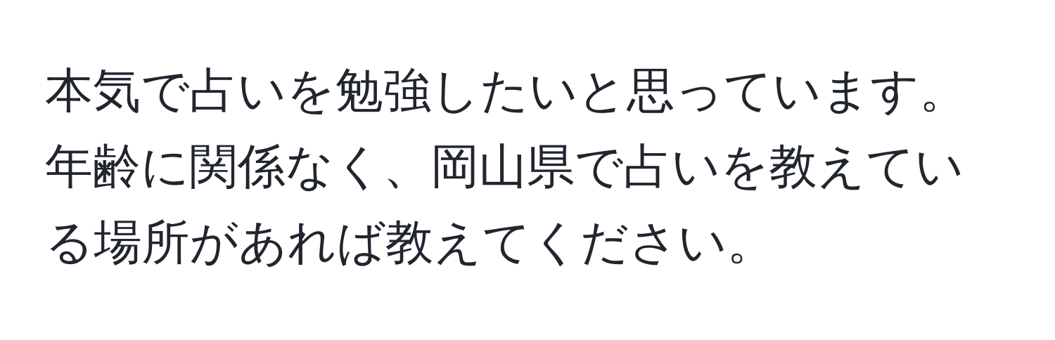 本気で占いを勉強したいと思っています。年齢に関係なく、岡山県で占いを教えている場所があれば教えてください。